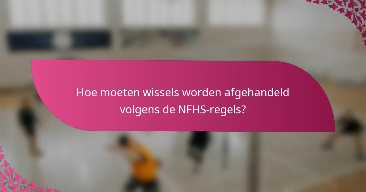 Hoe moeten wissels worden afgehandeld volgens de NFHS-regels?