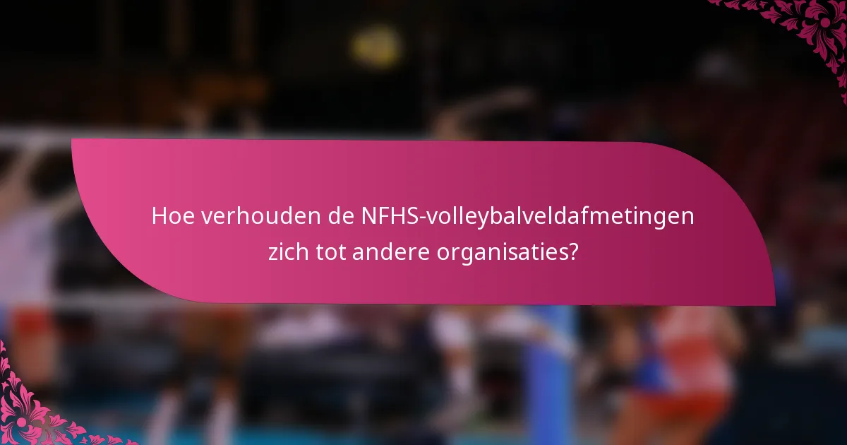 Hoe verhouden de NFHS-volleybalveldafmetingen zich tot andere organisaties?