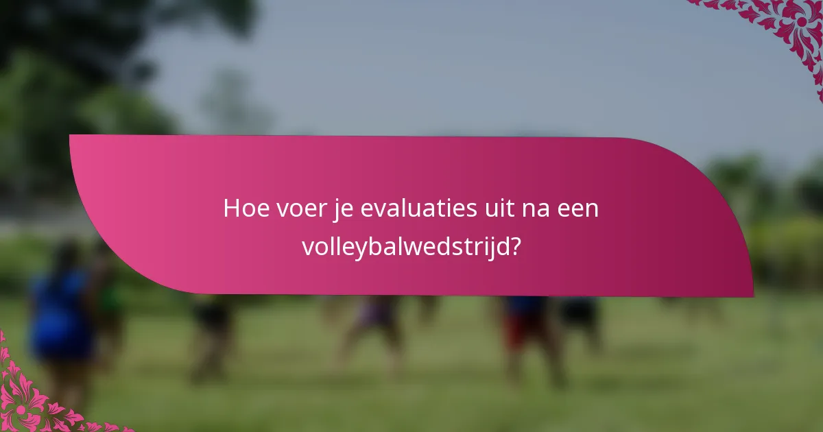 Hoe voer je evaluaties uit na een volleybalwedstrijd?