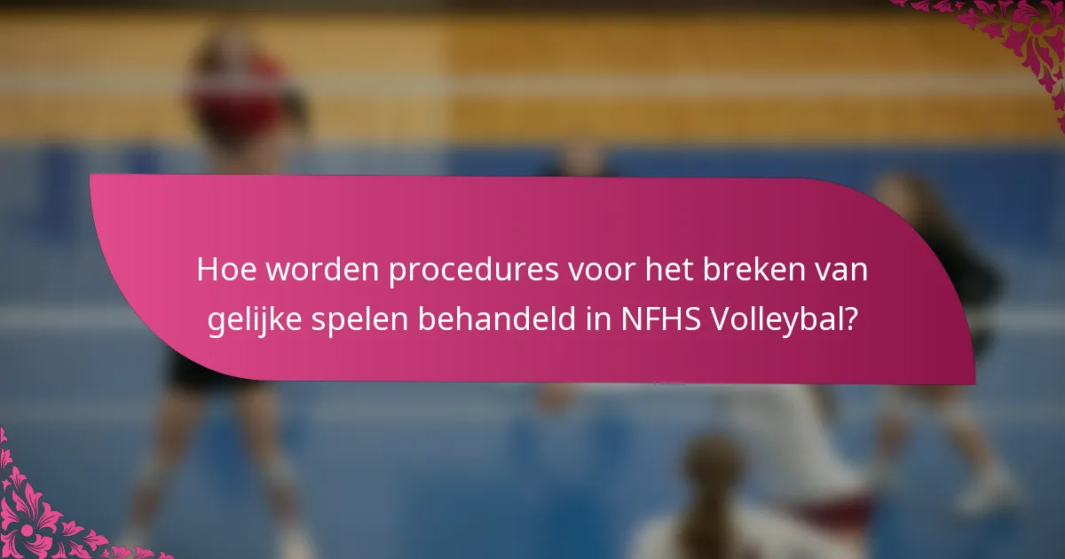 Hoe worden procedures voor het breken van gelijke spelen behandeld in NFHS Volleybal?