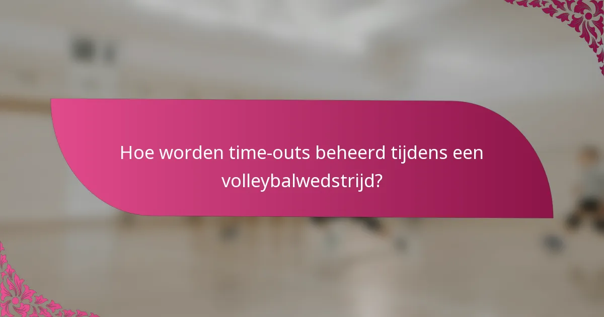 Hoe worden time-outs beheerd tijdens een volleybalwedstrijd?