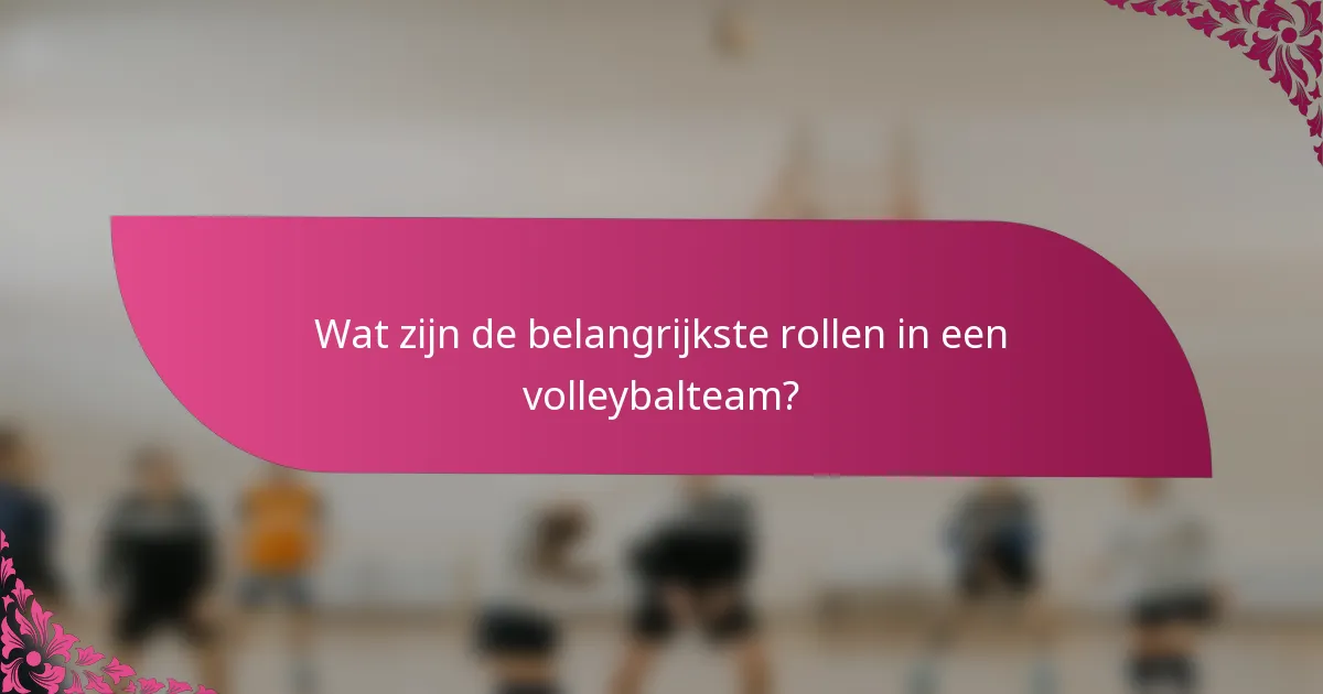 Wat zijn de belangrijkste rollen in een volleybalteam?