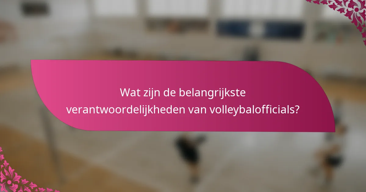 Wat zijn de belangrijkste verantwoordelijkheden van volleybalofficials?