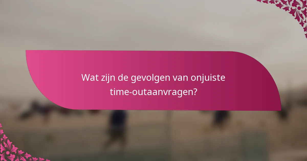 Wat zijn de gevolgen van onjuiste time-outaanvragen?