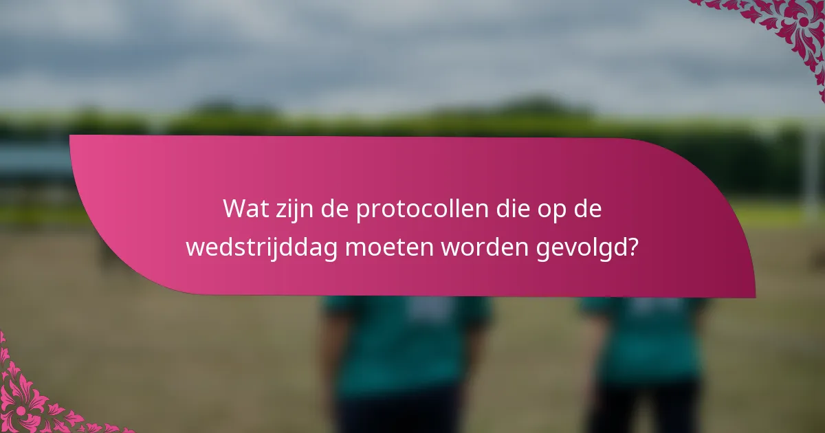 Wat zijn de protocollen die op de wedstrijddag moeten worden gevolgd?