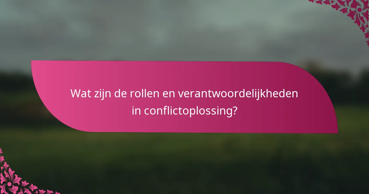 Wat zijn de rollen en verantwoordelijkheden in conflictoplossing?