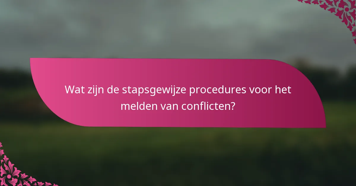 Wat zijn de stapsgewijze procedures voor het melden van conflicten?