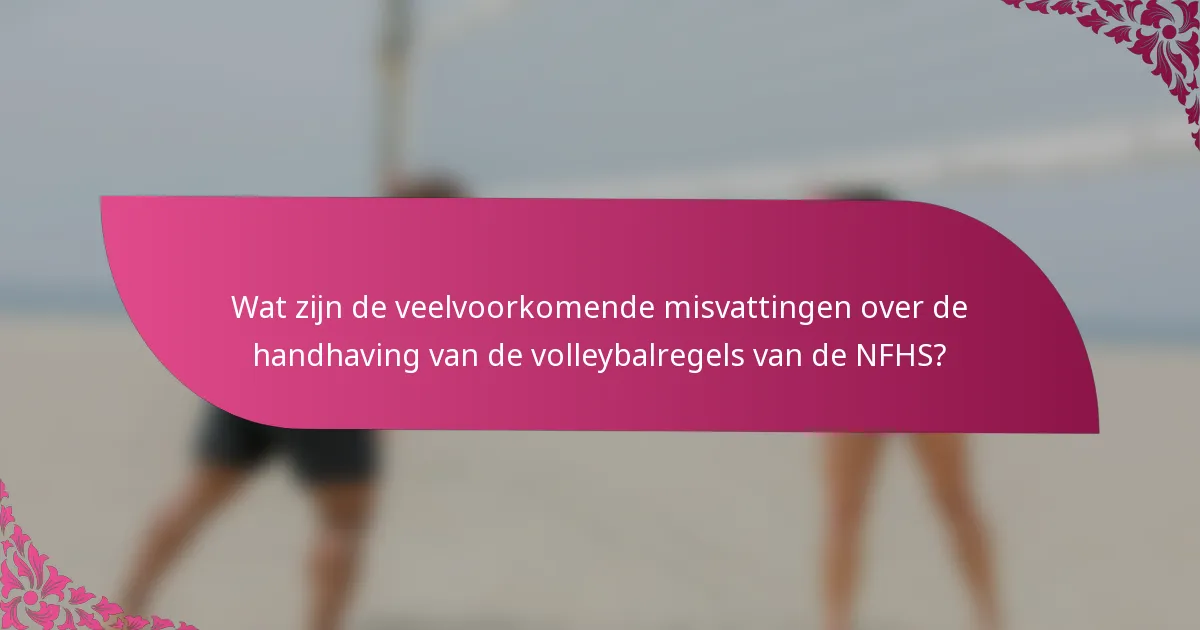 Wat zijn de veelvoorkomende misvattingen over de handhaving van de volleybalregels van de NFHS?