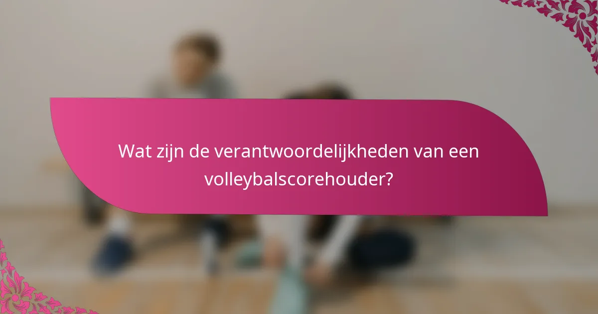Wat zijn de verantwoordelijkheden van een volleybalscorehouder?