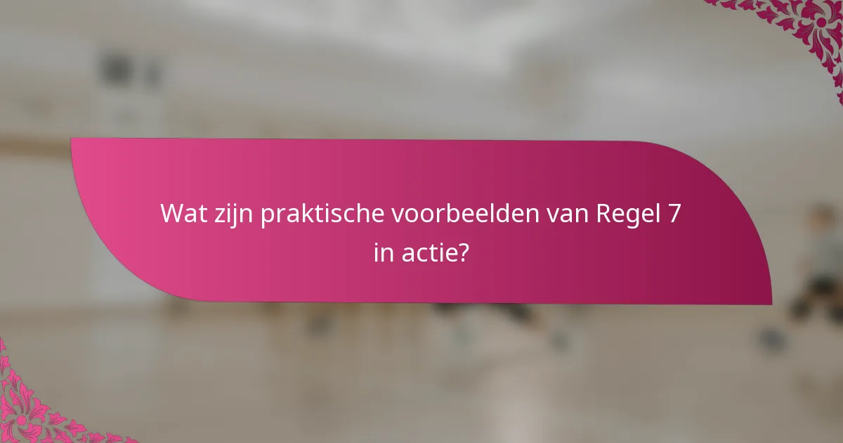 Wat zijn praktische voorbeelden van Regel 7 in actie?