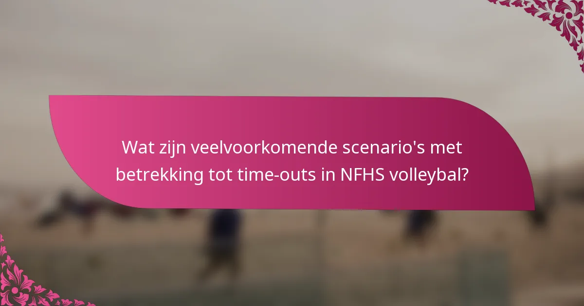 Wat zijn veelvoorkomende scenario's met betrekking tot time-outs in NFHS volleybal?