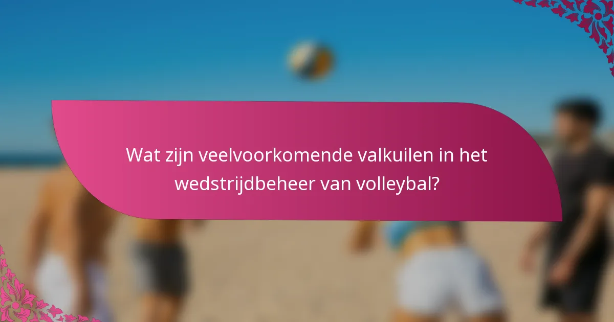 Wat zijn veelvoorkomende valkuilen in het wedstrijdbeheer van volleybal?