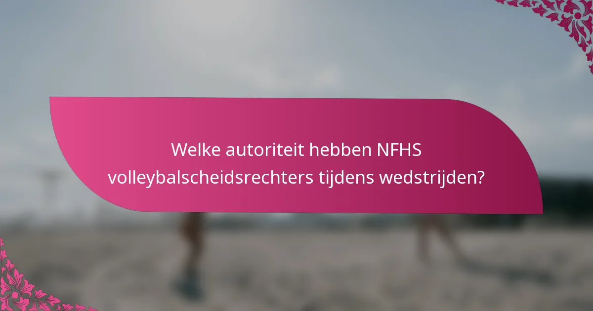 Welke autoriteit hebben NFHS volleybalscheidsrechters tijdens wedstrijden?