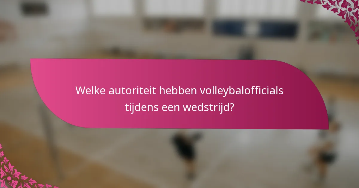 Welke autoriteit hebben volleybalofficials tijdens een wedstrijd?