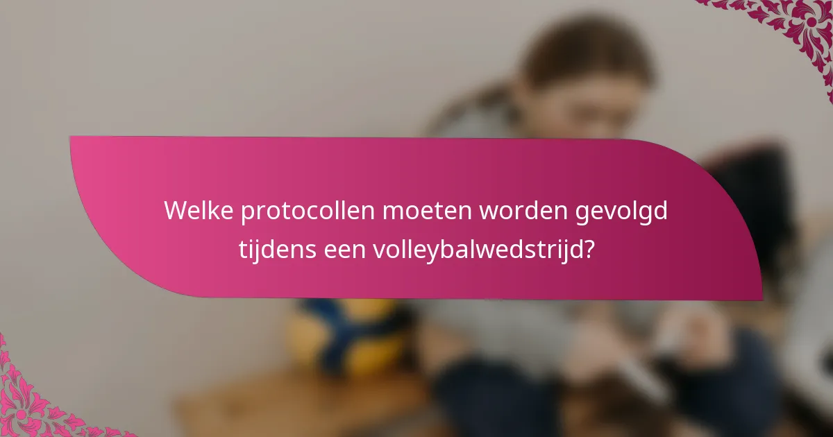 Welke protocollen moeten worden gevolgd tijdens een volleybalwedstrijd?