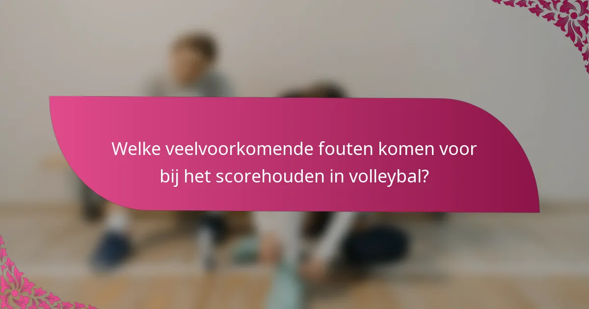 Welke veelvoorkomende fouten komen voor bij het scorehouden in volleybal?